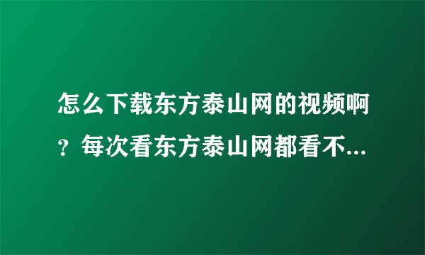 怎么下载东方泰山网的视频啊？每次看东方泰山网都看不了，怎么才能看啊？？