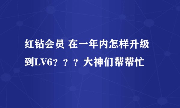 红钻会员 在一年内怎样升级到LV6？？？大神们帮帮忙