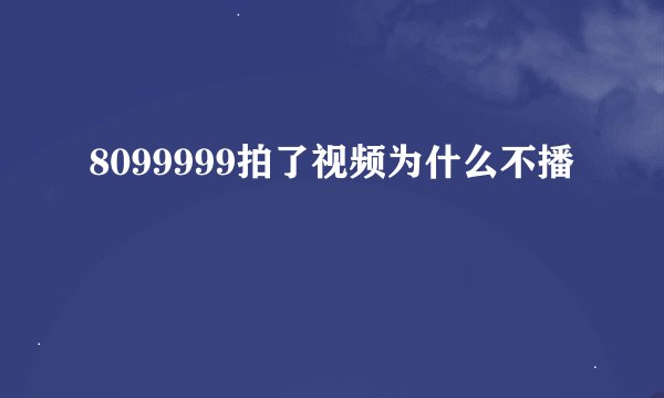 8099999拍了视频为什么不播