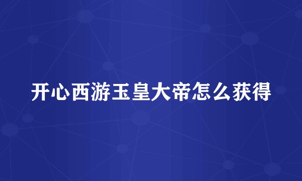 开心西游玉皇大帝怎么获得