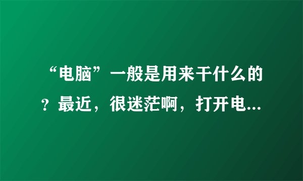 “电脑”一般是用来干什么的？最近，很迷茫啊，打开电脑，却不知道该干些什么？？？~~~