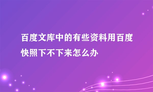 百度文库中的有些资料用百度快照下不下来怎么办