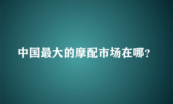 中国最大的摩配市场在哪？