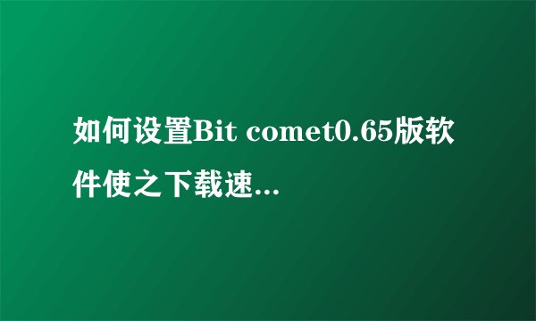 如何设置Bit comet0.65版软件使之下载速度加快呢？