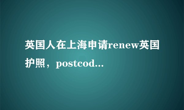 英国人在上海申请renew英国护照，postcode怎么填？