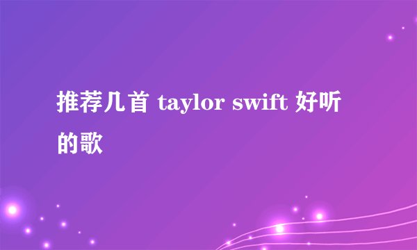 推荐几首 taylor swift 好听的歌
