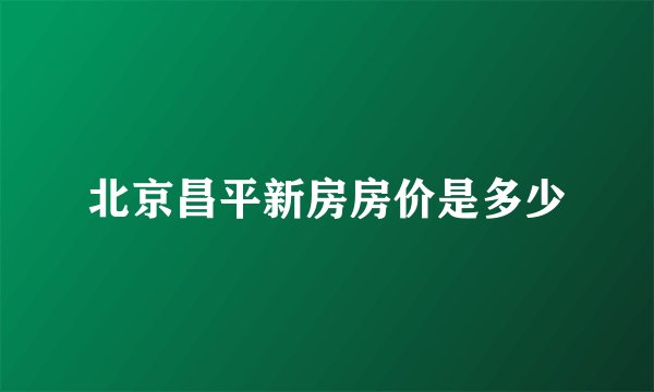 北京昌平新房房价是多少