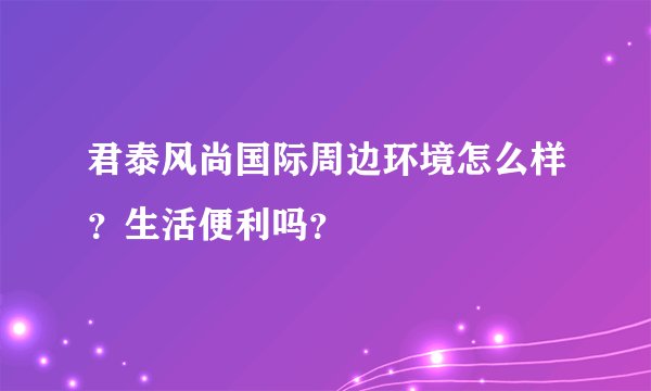 君泰风尚国际周边环境怎么样？生活便利吗？