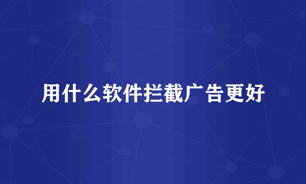 用什么软件拦截广告更好