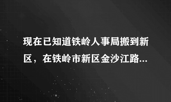 现在已知道铁岭人事局搬到新区，在铁岭市新区金沙江路11号，邮编112608。疑问是11号是，11号楼还是11层