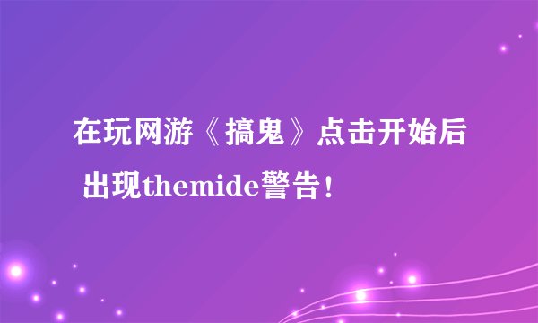 在玩网游《搞鬼》点击开始后 出现themide警告！