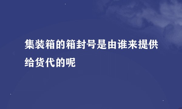 集装箱的箱封号是由谁来提供给货代的呢