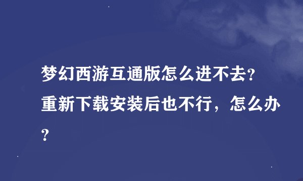 梦幻西游互通版怎么进不去？重新下载安装后也不行，怎么办？