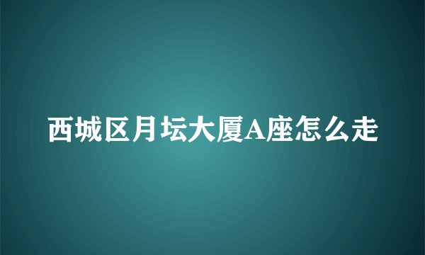 西城区月坛大厦A座怎么走