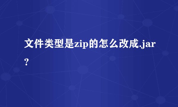 文件类型是zip的怎么改成.jar？