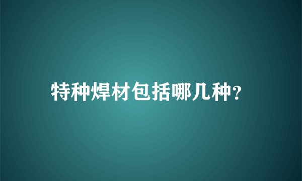 特种焊材包括哪几种？