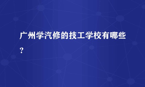 广州学汽修的技工学校有哪些？