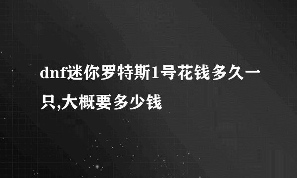 dnf迷你罗特斯1号花钱多久一只,大概要多少钱