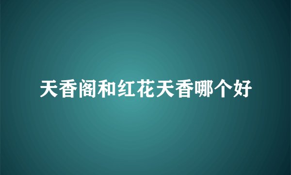 天香阁和红花天香哪个好