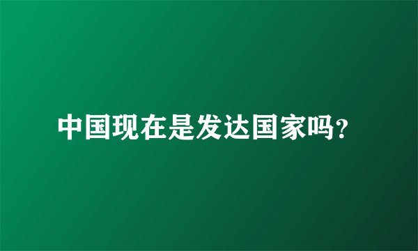 中国现在是发达国家吗？