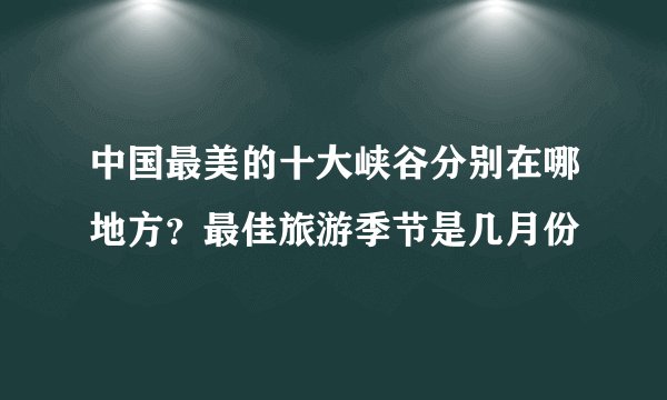 中国最美的十大峡谷分别在哪地方？最佳旅游季节是几月份