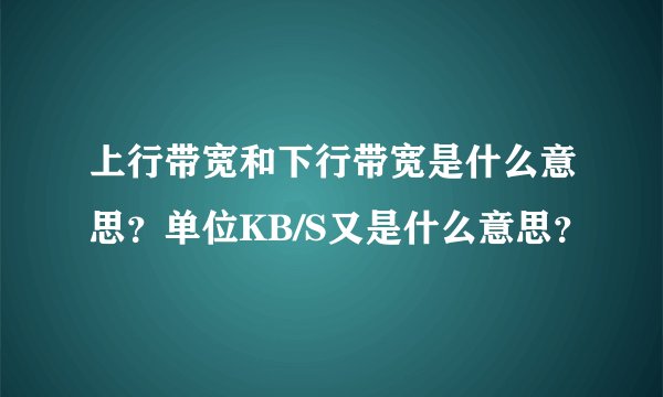 上行带宽和下行带宽是什么意思？单位KB/S又是什么意思？