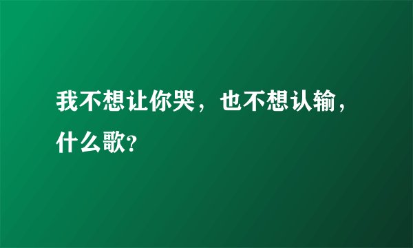 我不想让你哭，也不想认输，什么歌？