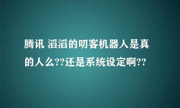 腾讯 滔滔的叨客机器人是真的人么??还是系统设定啊??