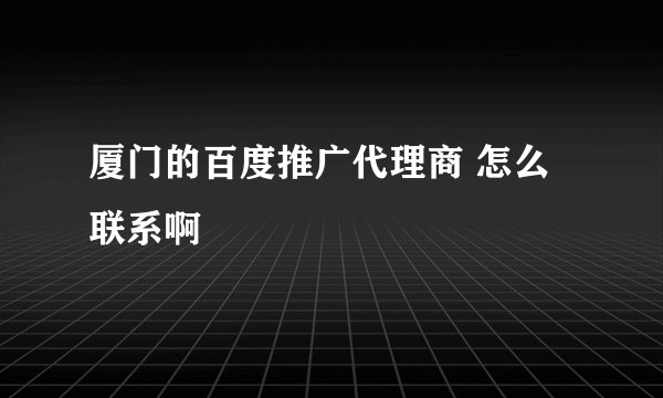 厦门的百度推广代理商 怎么联系啊