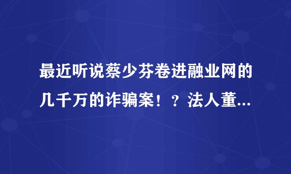 最近听说蔡少芬卷进融业网的几千万的诈骗案！？法人董事王恒失联！跪求真相啊！