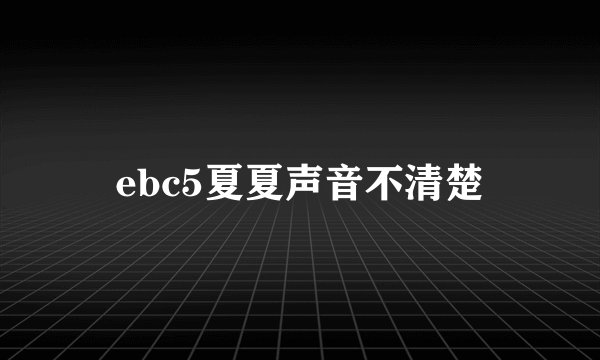 ebc5夏夏声音不清楚