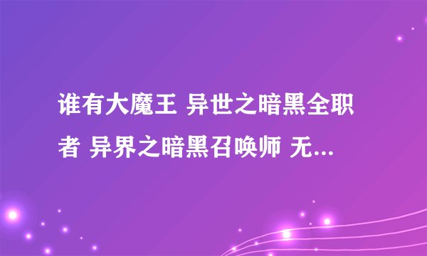 谁有大魔王 异世之暗黑全职者 异界之暗黑召唤师 无删节 无错字 无符号 无丢字的