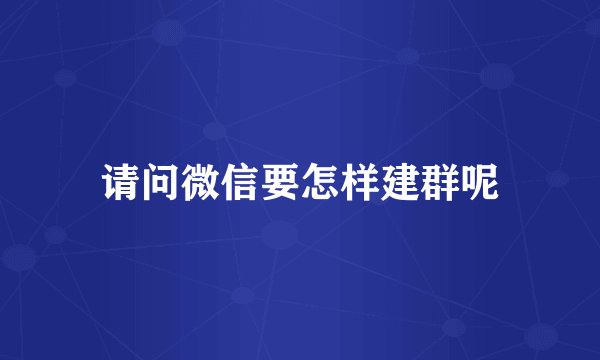 请问微信要怎样建群呢