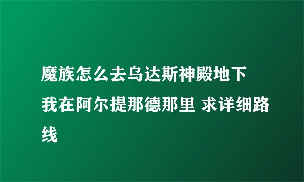 魔族怎么去乌达斯神殿地下 我在阿尔提那德那里 求详细路线