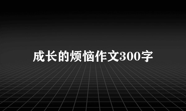 成长的烦恼作文300字