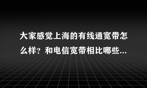 大家感觉上海的有线通宽带怎么样？和电信宽带相比哪些方面比较好，哪些方面比较差？