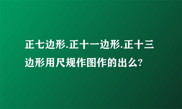 正七边形.正十一边形.正十三边形用尺规作图作的出么?