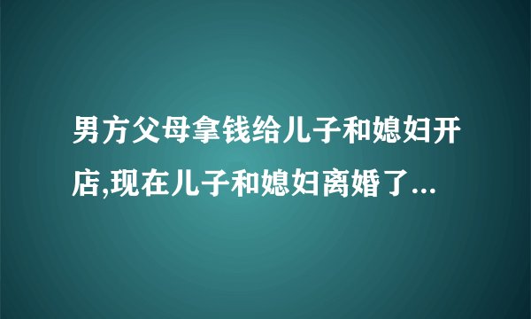 男方父母拿钱给儿子和媳妇开店,现在儿子和媳妇离婚了,父母亲能要他们赔偿款吗？