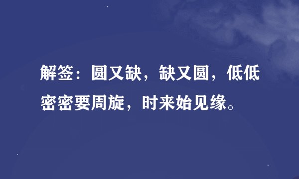 解签：圆又缺，缺又圆，低低密密要周旋，时来始见缘。