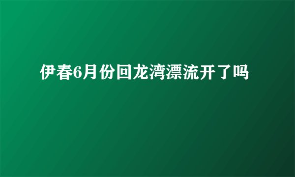 伊春6月份回龙湾漂流开了吗