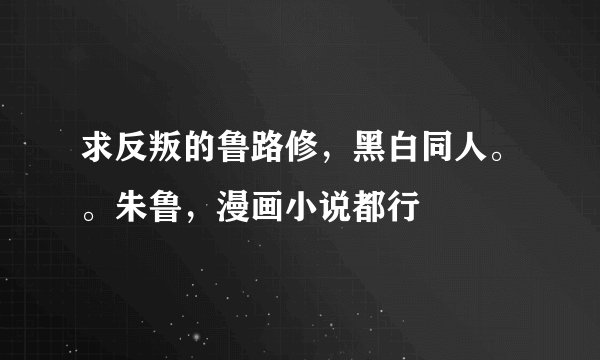求反叛的鲁路修，黑白同人。。朱鲁，漫画小说都行