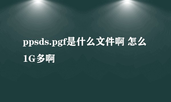 ppsds.pgf是什么文件啊 怎么1G多啊