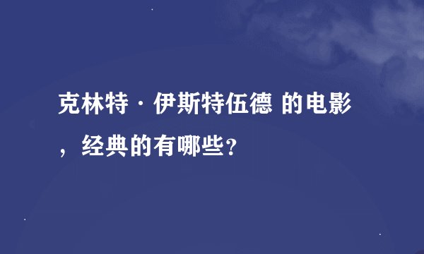 克林特·伊斯特伍德 的电影，经典的有哪些？