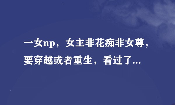 一女np，女主非花痴非女尊，要穿越或者重生，看过了就不采纳（带书名以及简介就可以了）