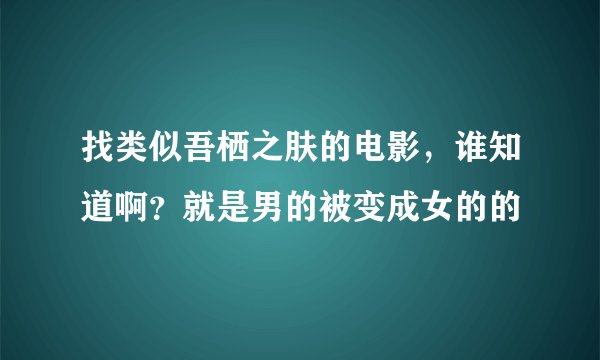 找类似吾栖之肤的电影，谁知道啊？就是男的被变成女的的