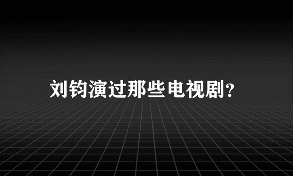 刘钧演过那些电视剧？