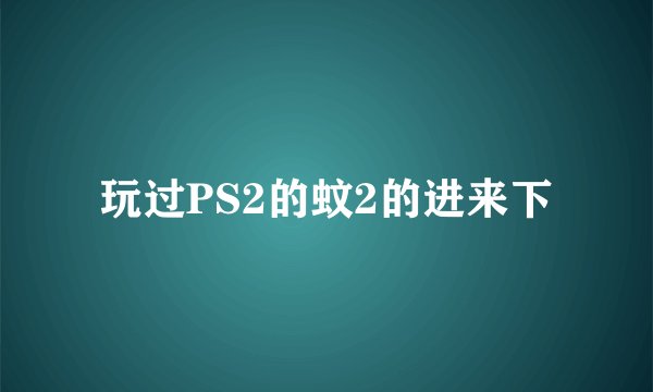 玩过PS2的蚊2的进来下
