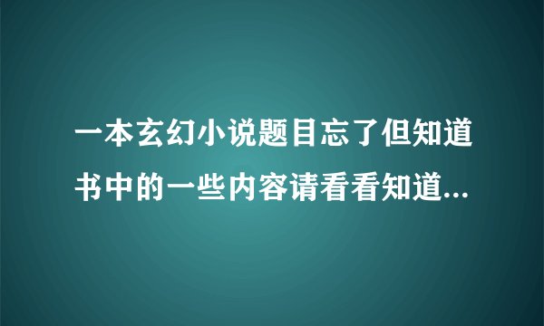 一本玄幻小说题目忘了但知道书中的一些内容请看看知道不知道书名万分感谢