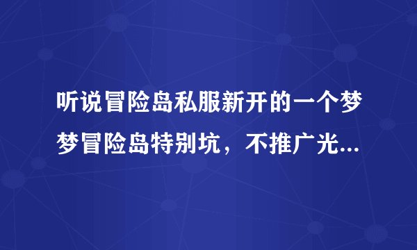 听说冒险岛私服新开的一个梦梦冒险岛特别坑，不推广光靠拉人，是真的吗？
