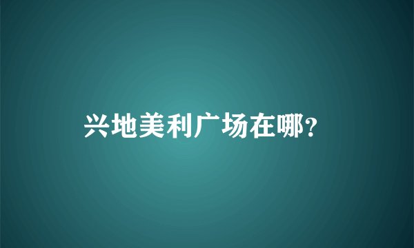 兴地美利广场在哪？